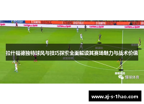 拉什福德独特球风与技巧探索全面解读其赛场魅力与战术价值