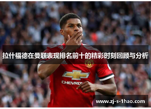 拉什福德在曼联表现排名前十的精彩时刻回顾与分析