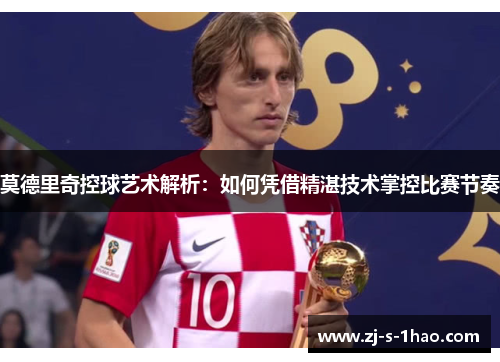 莫德里奇控球艺术解析：如何凭借精湛技术掌控比赛节奏