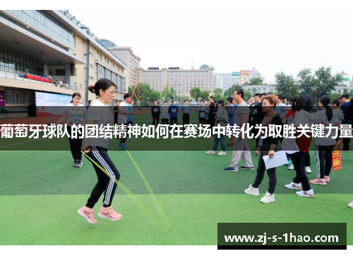 葡萄牙球队的团结精神如何在赛场中转化为取胜关键力量