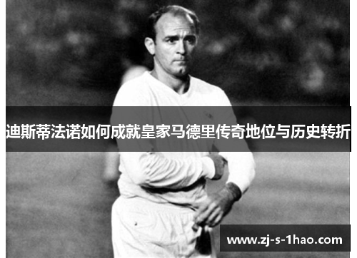 迪斯蒂法诺如何成就皇家马德里传奇地位与历史转折