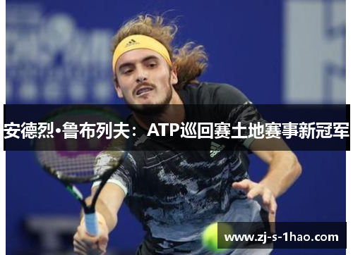 安德烈·鲁布列夫：ATP巡回赛土地赛事新冠军