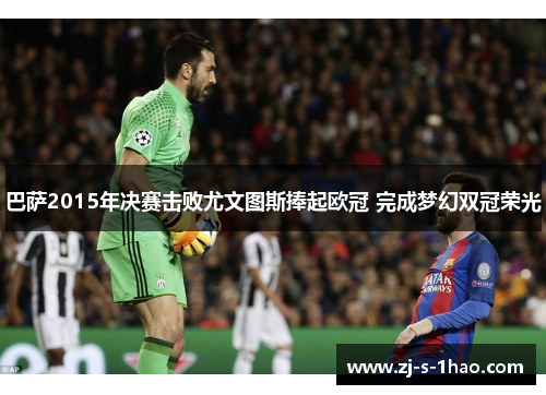 巴萨2015年决赛击败尤文图斯捧起欧冠 完成梦幻双冠荣光