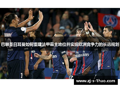 巴黎圣日耳曼如何重建法甲霸主地位并实现欧洲竞争力的长远规划