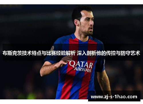 布斯克茨技术特点与比赛经验解析 深入剖析他的传控与防守艺术