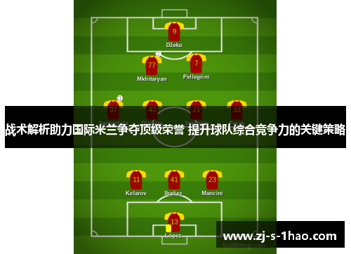 战术解析助力国际米兰争夺顶级荣誉 提升球队综合竞争力的关键策略