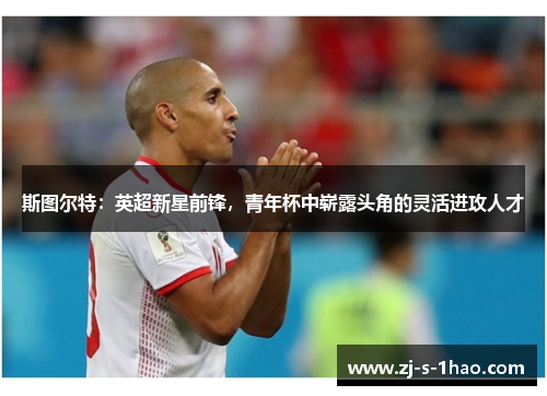 斯图尔特：英超新星前锋，青年杯中崭露头角的灵活进攻人才