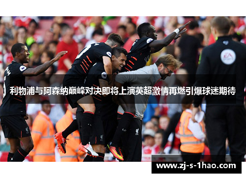 利物浦与阿森纳巅峰对决即将上演英超激情再燃引爆球迷期待
