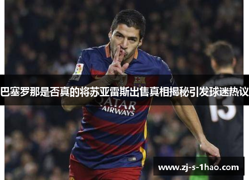巴塞罗那是否真的将苏亚雷斯出售真相揭秘引发球迷热议