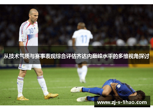 从技术气质与赛事表现综合评估齐达内巅峰水平的多维视角探讨