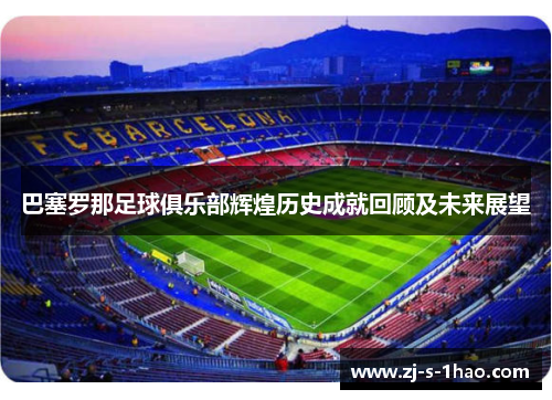 巴塞罗那足球俱乐部辉煌历史成就回顾及未来展望