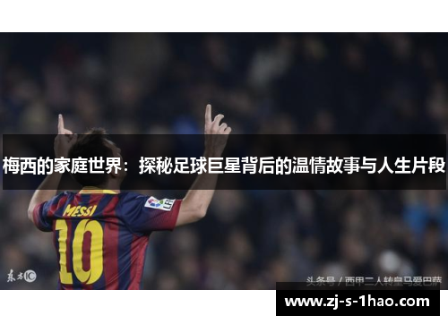 梅西的家庭世界：探秘足球巨星背后的温情故事与人生片段