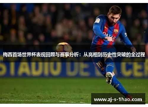 梅西首场世界杯表现回顾与赛事分析：从亮相到历史性突破的全过程