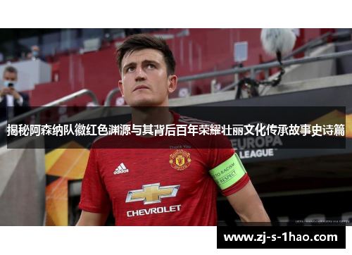 揭秘阿森纳队徽红色渊源与其背后百年荣耀壮丽文化传承故事史诗篇