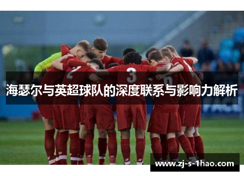 海瑟尔与英超球队的深度联系与影响力解析