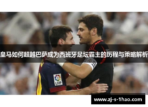 皇马如何超越巴萨成为西班牙足坛霸主的历程与策略解析