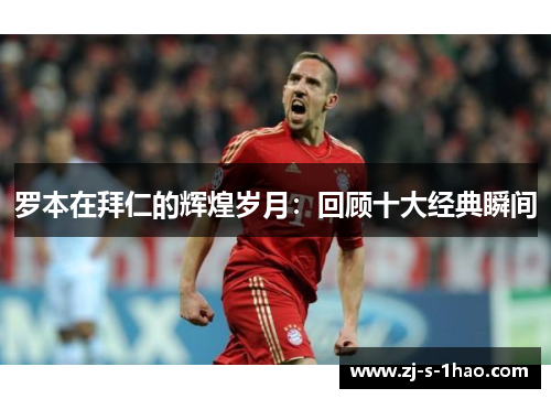 罗本在拜仁的辉煌岁月：回顾十大经典瞬间