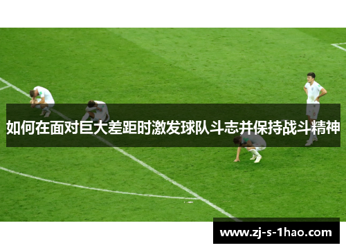 如何在面对巨大差距时激发球队斗志并保持战斗精神
