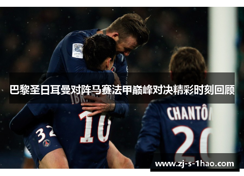 巴黎圣日耳曼对阵马赛法甲巅峰对决精彩时刻回顾 巴黎圣日耳曼对阵马赛法甲巅峰对决精彩时刻回顾