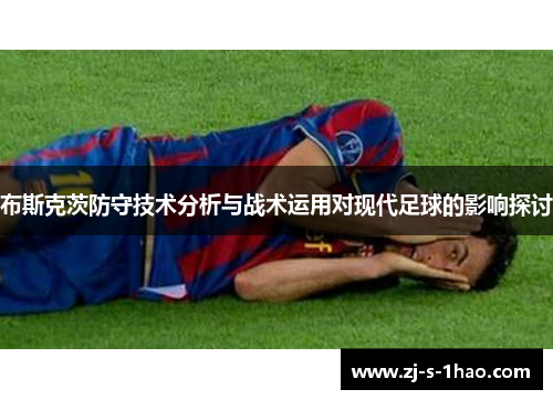 布斯克茨防守技术分析与战术运用对现代足球的影响探讨