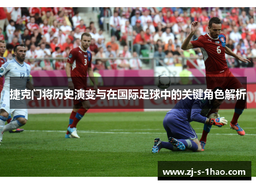 捷克门将历史演变与在国际足球中的关键角色解析