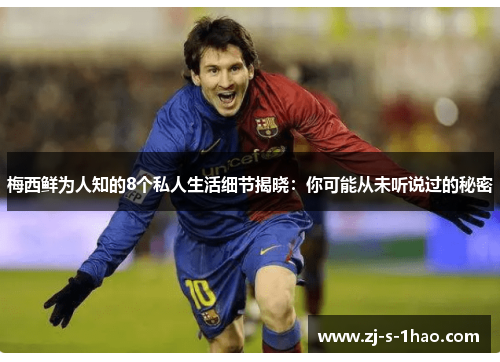 梅西鲜为人知的8个私人生活细节揭晓：你可能从未听说过的秘密