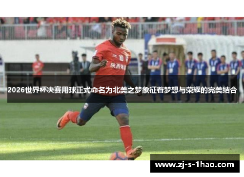 2026世界杯决赛用球正式命名为北美之梦象征着梦想与荣耀的完美结合