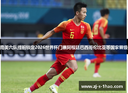 南美六队提前锁定2026世界杯门票阿根廷巴西哥伦比亚等国家晋级