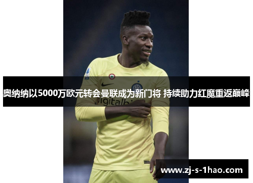 奥纳纳以5000万欧元转会曼联成为新门将 持续助力红魔重返巅峰