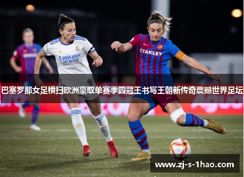 巴塞罗那女足横扫欧洲豪取单赛季四冠王书写王朝新传奇震撼世界足坛