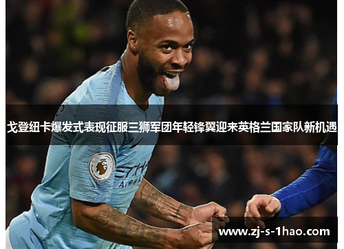 戈登纽卡爆发式表现征服三狮军团年轻锋翼迎来英格兰国家队新机遇