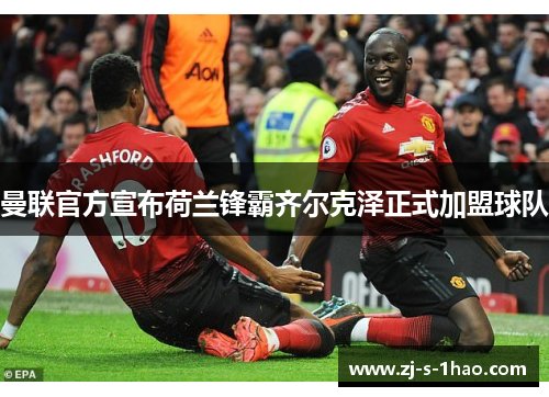 曼联官方宣布荷兰锋霸齐尔克泽正式加盟球队