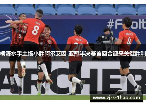 横滨水手主场小胜阿尔艾因 亚冠半决赛首回合迎来关键胜利 横滨水手主场小胜阿尔艾因 亚冠半决赛首回合迎来关键胜利
