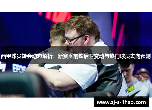 西甲球员转会动态解析：新赛季前锋后卫变动与热门球员去向预测