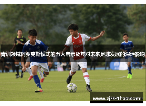 青训领域阿贾克斯模式的五大启示及其对未来足球发展的深远影响